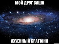 мой друг саша ахуенный братюня