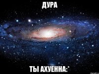 дура ты ахуенна:*