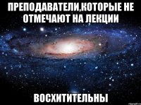 преподаватели,которые не отмечают на лекции восхитительны