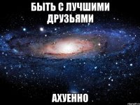 быть с лучшими друзьями ахуенно