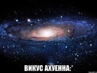  викус ахуенна:*