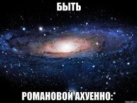 быть романовой ахуенно:*