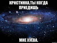 кристинка,ты когда приедишь мне хуёва.