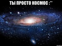 ты просто космос :** 