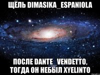 щёль dimasika_espaniola после dante_vendetto, тогда он небыл xyelinto