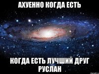 ахуенно когда есть когда есть лучший друг руслан