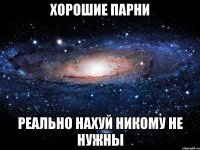 хорошие парни реально нахуй никому не нужны