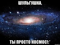 шульгушка, ты просто космос!:*