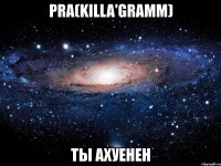 pra(killa'gramm) ты ахуенен