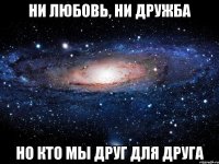 ни любовь, ни дружба но кто мы друг для друга