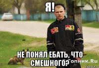 я! не понял ебать, что смешного?