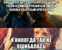 знаешь когда-то до тесного общения с тобой я думала я развитый ,умный человек с богатым кругозором я никогда так не ошибалась