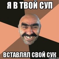 я в твой суп вставлял свой сук