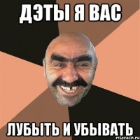 дэты я вас лубыть и убывать