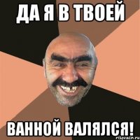 да я в твоей ванной валялся!