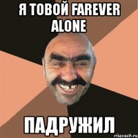 я товой farever alone падружил