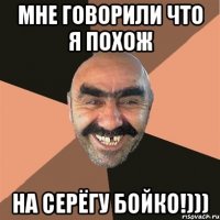 мне говорили что я похож на серёгу бойко!)))