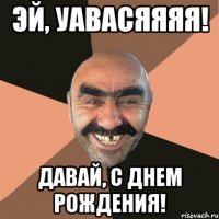 эй, уавасяяяя! давай, с днем рождения!