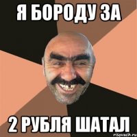 я бороду за 2 рубля шатал