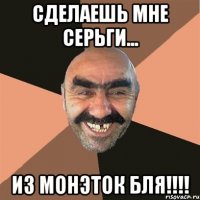 сделаешь мне серьги... из монэток бля!!!