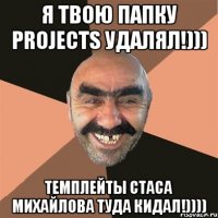 я твою папку projects удалял!))) темплейты стаса михайлова туда кидал!))))