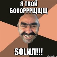 я твой бооорррщщщ solил!!!