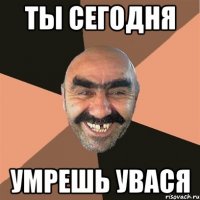 ты сегодня умрешь увася