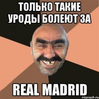 только такие уроды болеют за real madrid