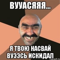 вууасяяя... я твою насвай вуээсь искидал