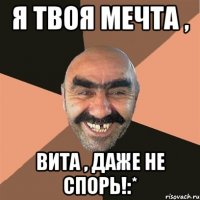 я твоя мечта , вита , даже не спорь!:*