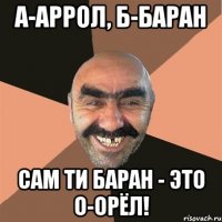 а-аррол, б-баран сам ти баран - это о-орёл!