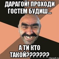 дарагой! проходи гостем будиш... а ти кто такой???