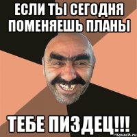 если ты сегодня поменяешь планы тебе пиздец!!!