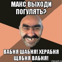 макс выходи погулять? вабня шабня! херабня щябня вабня!