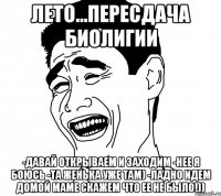 лето...пересдача биолигии -давай открываем и заходим -нее я боюсь -та женька уже там) -ладно идем домой маме скажем что ее не было!))