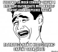 говорите за моей спиной? значит я впереди! обсуждаете мою жизнь? значит она интереснее вашей! пытаетесь найти недостатки? значит завидуете!