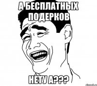 а бесплатных подерков нету а???