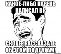 какоё-либо парень написал вк скорее рассказать об этом подругам!