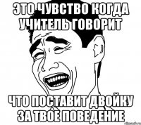 это чувство когда учитель говорит что поставит двойку за твое поведение