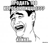 продать 100 коробок пиццы??? хуйня...