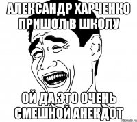 александр харченко пришол в школу ой да это очень смешной анекдот