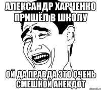 александр харченко пришёл в школу ой да правда это очень смешной анекдот