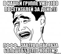 в нашей группе уже 1100 посетителей за день!)) пффф... завтра в два раза больше будет)) problem?