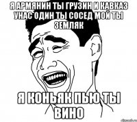 я армянин ты грузин и кавказ унас один ты сосед мой ты земляк я коньяк пью ты вино