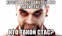 хочеш я расскажу тебе кто такой стас? кто такой стас?