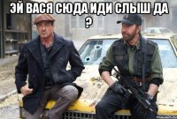 эй вася сюда иди слыш да ? 