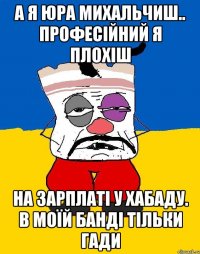 а я юра михальчиш.. професійний я плохіш на зарплаті у хабаду. в моїй банді тільки гади