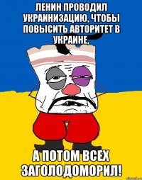 ленин проводил украинизацию, чтобы повысить авторитет в украине, а потом всех заголодоморил!