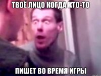 твоё лицо когда кто-то пишет во время игры