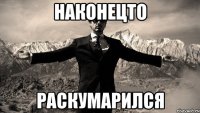 наконецто раскумарился